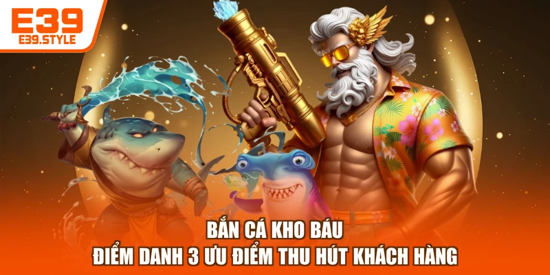 Bắn Cá Kho Báu - Điểm Danh 3 Ưu Điểm Thu Hút Khách Hàng