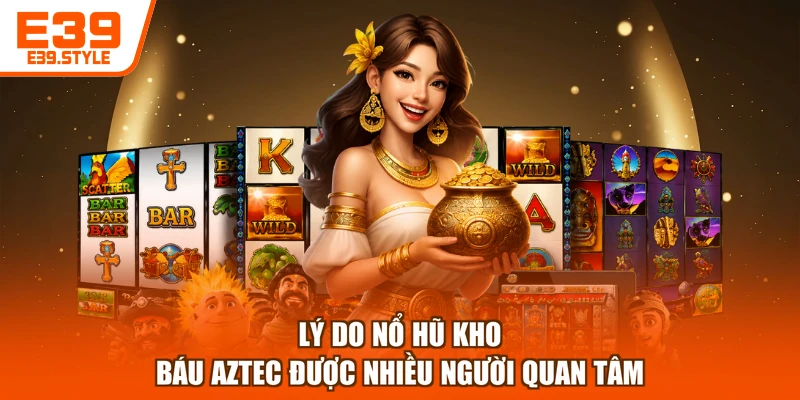 Lý do nổ hũ kho báu Aztec được nhiều người quan tâm